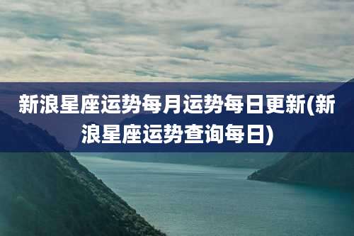 新浪星座运势每月运势每日更新(新浪星座运势查询每日)