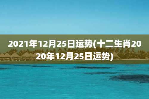 2021年12月25日运势(十二生肖2020年12月25日运势)