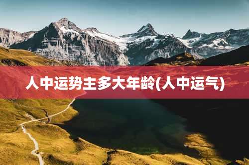 人中运势主多大年龄(人中运气)