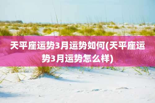 天平座运势3月运势如何(天平座运势3月运势怎么样)