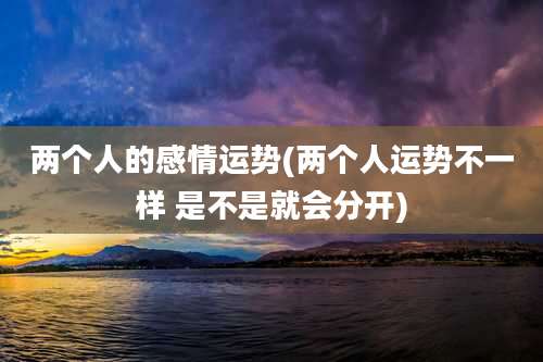 两个人的感情运势(两个人运势不一样 是不是就会分开)