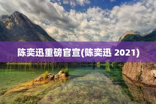 陈奕迅重磅官宣(陈奕迅 2021)