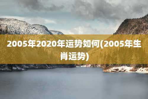 2005年2020年运势如何(2005年生肖运势)