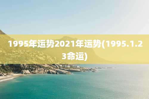 1995年运势2021年运势(1995.1.23命运)