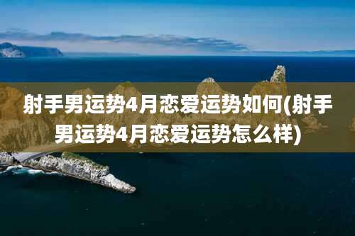 射手男运势4月恋爱运势如何(射手男运势4月恋爱运势怎么样)