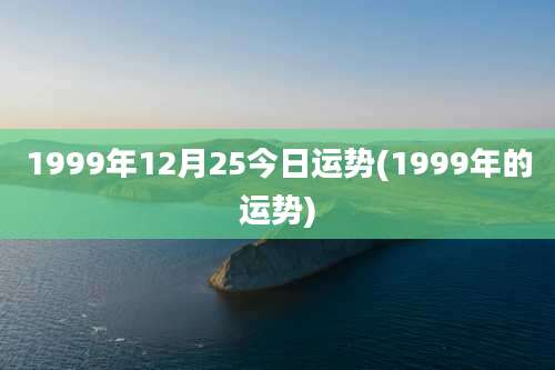 1999年12月25今日运势(1999年的运势)