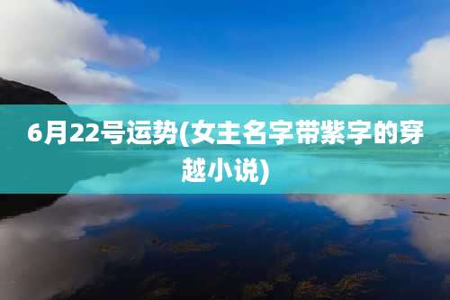 6月22号运势(女主名字带紫字的穿越小说)