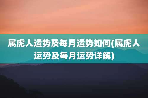 属虎人运势及每月运势如何(属虎人运势及每月运势详解)