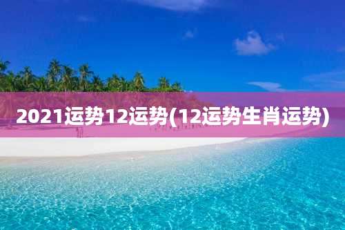 2021运势12运势(12运势生肖运势)