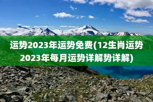 运势2023年运势免费(12生肖运势2023年每月运势详解势详解)