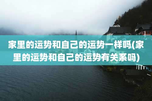 家里的运势和自己的运势一样吗(家里的运势和自己的运势有关系吗)