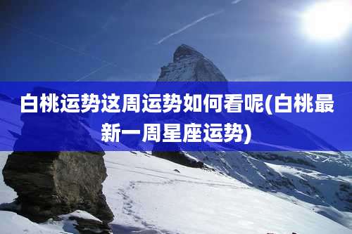 白桃运势这周运势如何看呢(白桃最新一周星座运势)