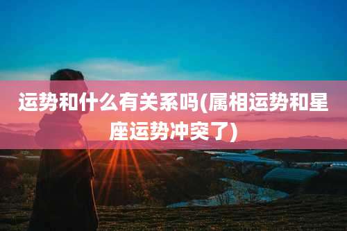 运势和什么有关系吗(属相运势和星座运势冲突了)