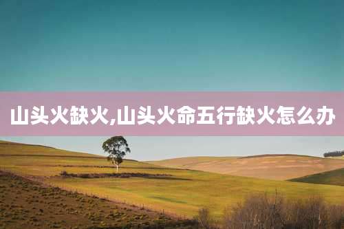 山头火缺火,山头火命五行缺火怎么办