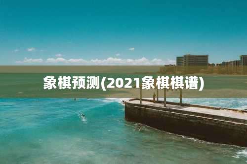 象棋预测(2021象棋棋谱)