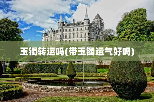 玉镯转运吗(带玉镯运气好吗)