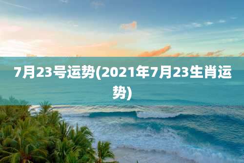 7月23号运势(2021年7月23生肖运势)