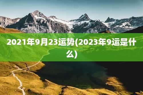 2021年9月23运势(2023年9运是什么)