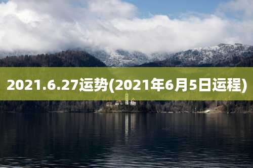 2021.6.27运势(2021年6月5日运程)