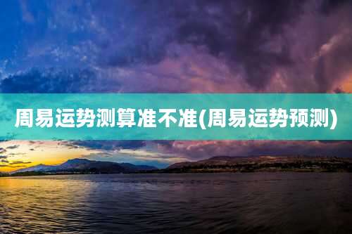 周易运势测算准不准(周易运势预测)