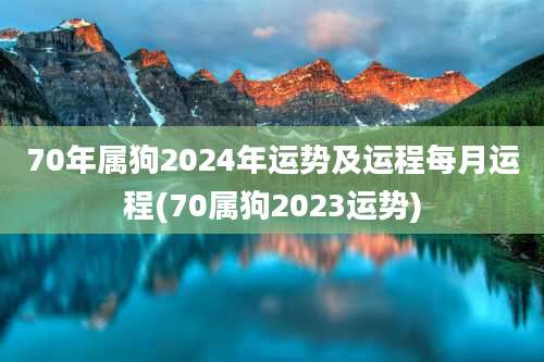 70年属狗2024年运势及运程每月运程(70属狗2023运势)