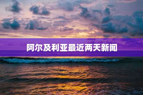 阿尔及利亚最近两天新闻