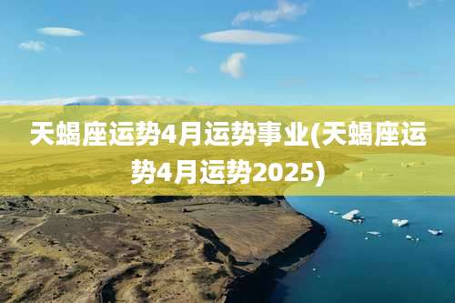 天蝎座运势4月运势事业(天蝎座运势4月运势2025)
