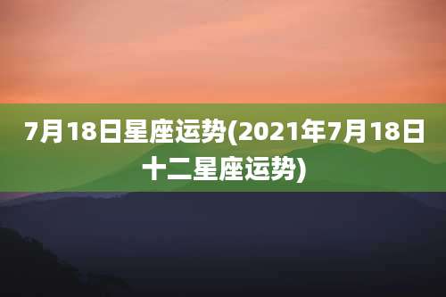 7月18日星座运势(2021年7月18日十二星座运势)