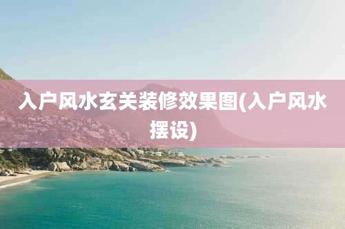 入户风水玄关装修效果图(入户风水摆设)