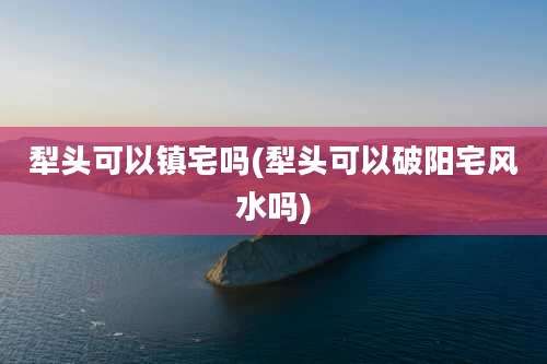 犁头可以镇宅吗(犁头可以破阳宅风水吗)