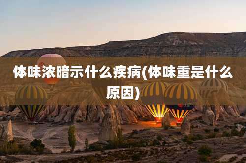 体味浓暗示什么疾病(体味重是什么原因)