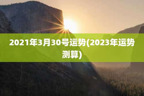 2021年3月30号运势(2023年运势测算)