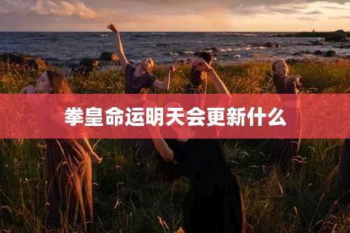 拳皇命运明天会更新什么