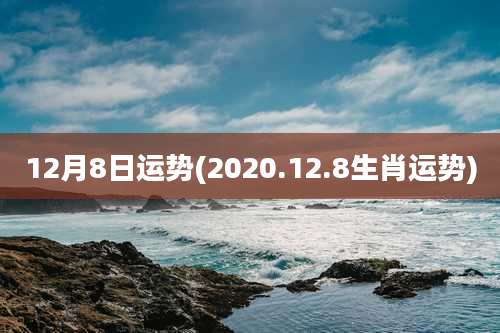 12月8日运势(2020.12.8生肖运势)