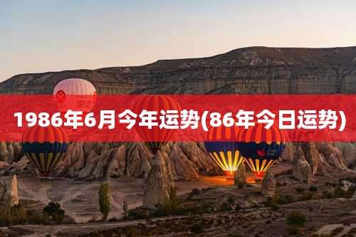 1986年6月今年运势(86年今日运势)