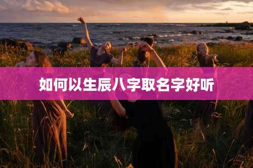 如何以生辰八字取名字好听