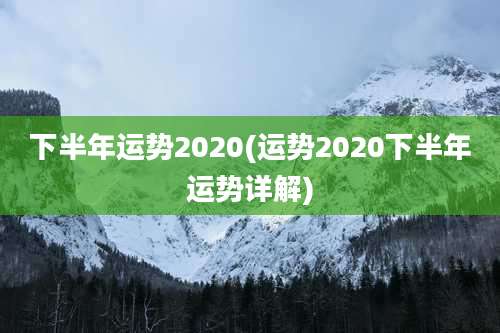 下半年运势2020(运势2020下半年运势详解)