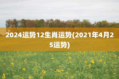 2024运势12生肖运势(2021年4月25运势)