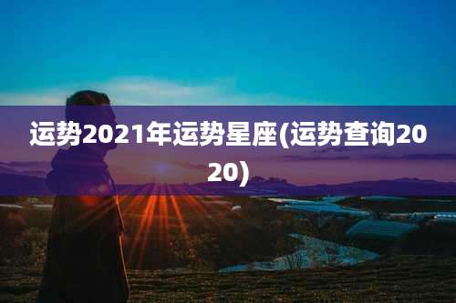 运势2021年运势星座(运势查询2020)