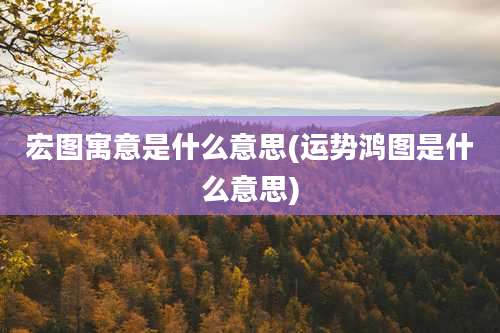 宏图寓意是什么意思(运势鸿图是什么意思)