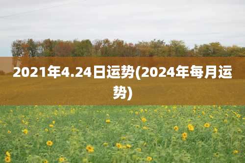 2021年4.24日运势(2024年每月运势)