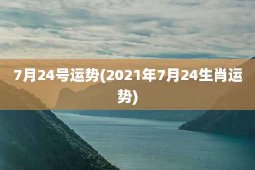 7月24号运势(2021年7月24生肖运势)