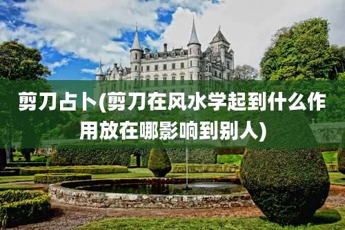 剪刀占卜(剪刀在风水学起到什么作用放在哪影响到别人)