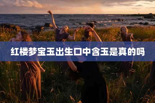 红楼梦宝玉出生口中含玉是真的吗