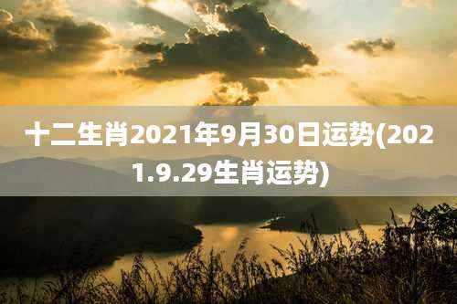 十二生肖2021年9月30日运势(2021.9.29生肖运势)