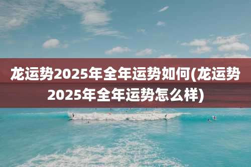 龙运势2025年全年运势如何(龙运势2025年全年运势怎么样)