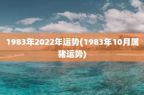 1983年2022年运势(1983年10月属猪运势)
