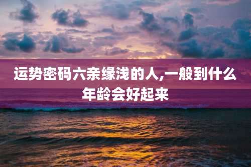 运势密码六亲缘浅的人,一般到什么年龄会好起来