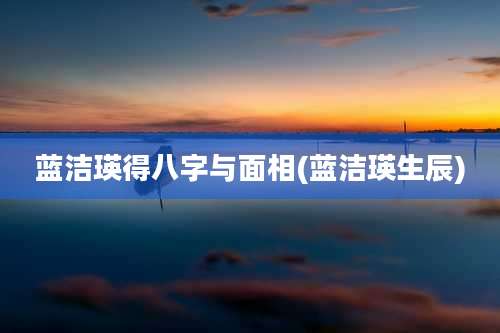蓝洁瑛得八字与面相(蓝洁瑛生辰)
