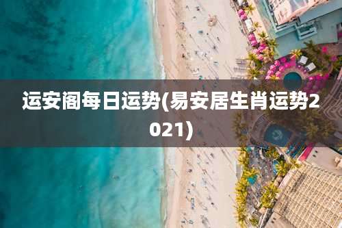 运安阁每日运势(易安居生肖运势2021)